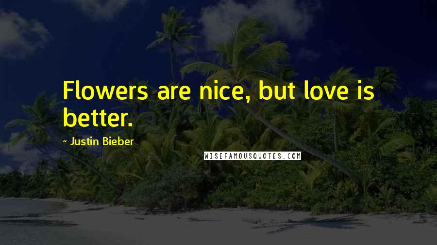 Justin Bieber Quotes: Flowers are nice, but love is better.