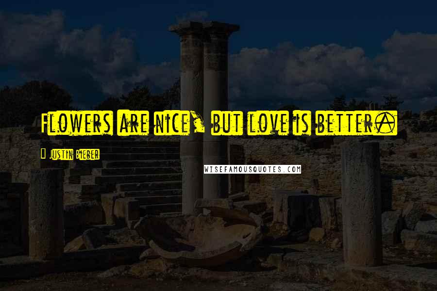 Justin Bieber Quotes: Flowers are nice, but love is better.