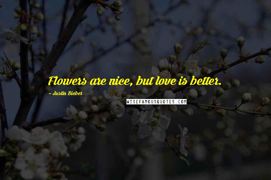 Justin Bieber Quotes: Flowers are nice, but love is better.