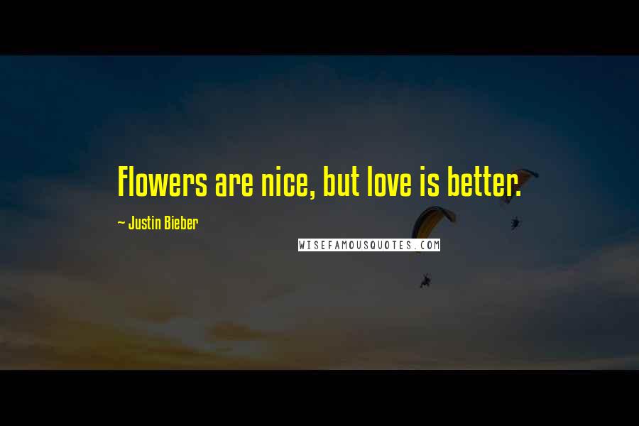 Justin Bieber Quotes: Flowers are nice, but love is better.