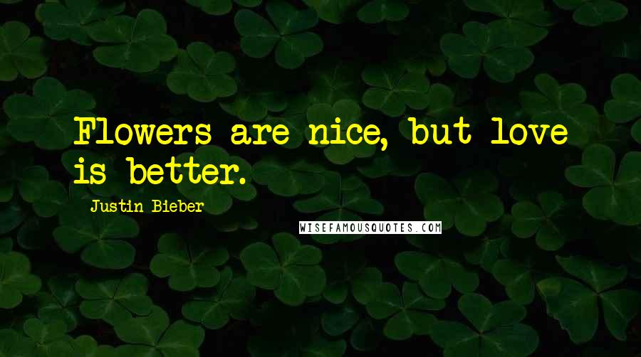 Justin Bieber Quotes: Flowers are nice, but love is better.