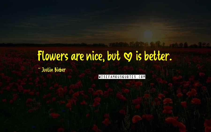 Justin Bieber Quotes: Flowers are nice, but love is better.