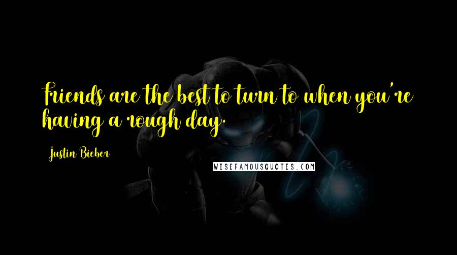 Justin Bieber Quotes: Friends are the best to turn to when you're having a rough day.