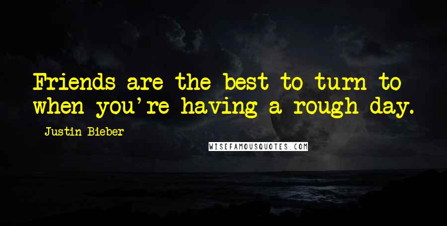 Justin Bieber Quotes: Friends are the best to turn to when you're having a rough day.