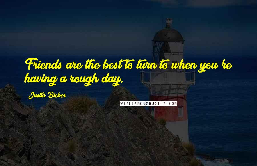 Justin Bieber Quotes: Friends are the best to turn to when you're having a rough day.