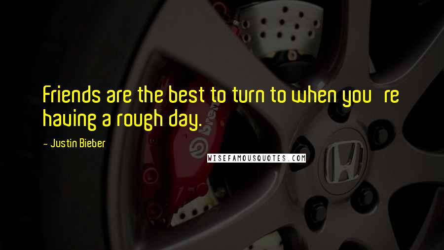 Justin Bieber Quotes: Friends are the best to turn to when you're having a rough day.