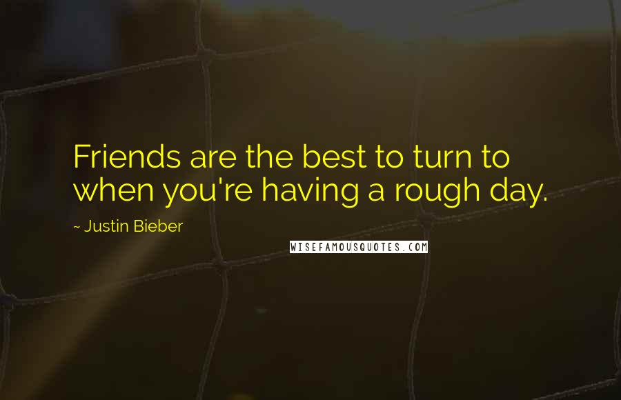 Justin Bieber Quotes: Friends are the best to turn to when you're having a rough day.