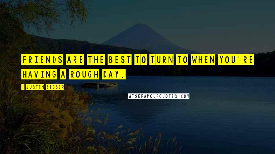 Justin Bieber Quotes: Friends are the best to turn to when you're having a rough day.