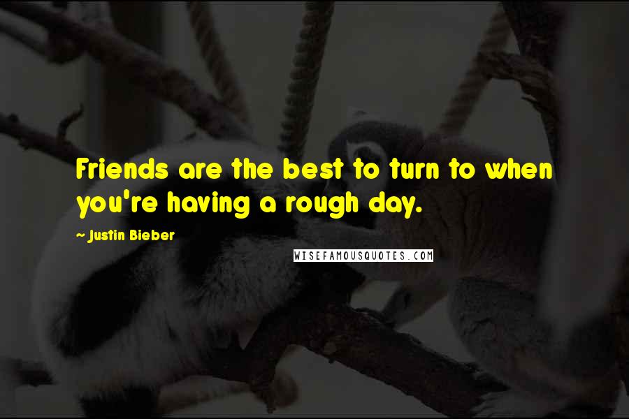Justin Bieber Quotes: Friends are the best to turn to when you're having a rough day.