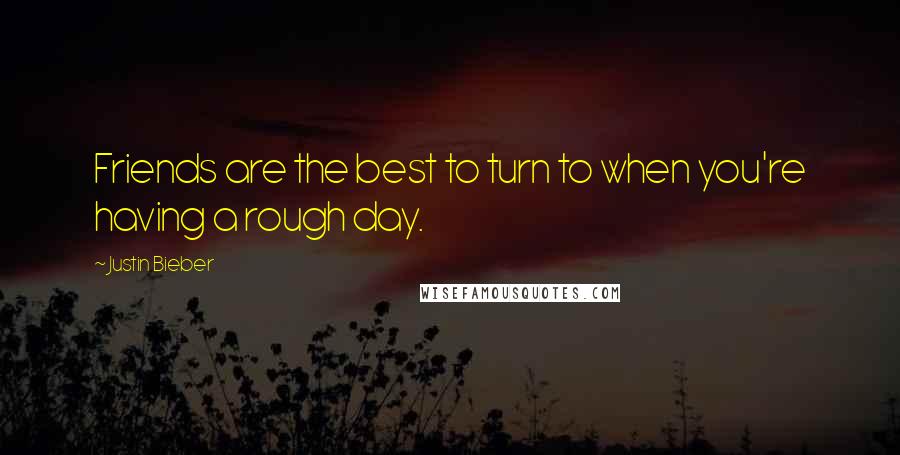 Justin Bieber Quotes: Friends are the best to turn to when you're having a rough day.