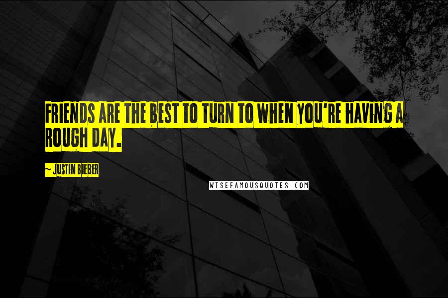 Justin Bieber Quotes: Friends are the best to turn to when you're having a rough day.
