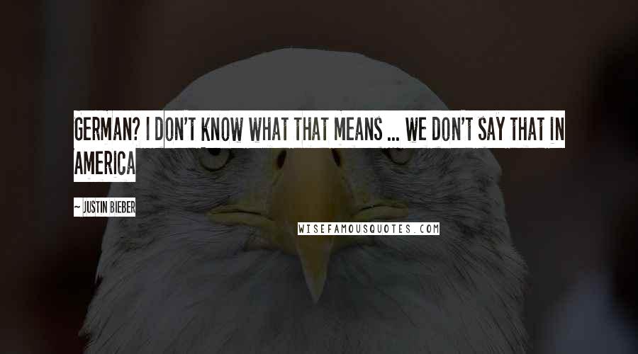 Justin Bieber Quotes: German? I don't know what that means ... we don't say that in America
