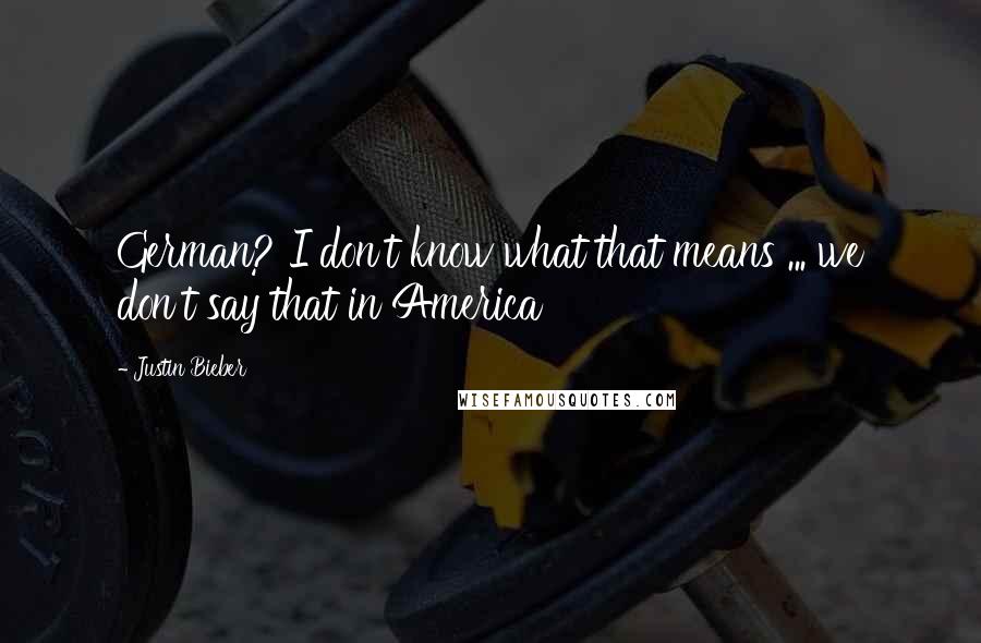 Justin Bieber Quotes: German? I don't know what that means ... we don't say that in America