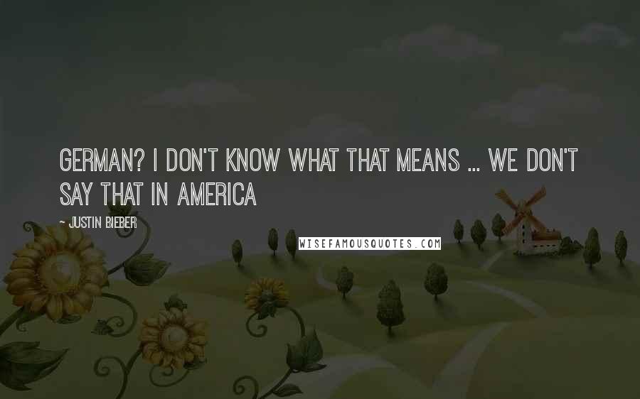 Justin Bieber Quotes: German? I don't know what that means ... we don't say that in America