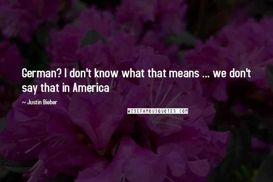 Justin Bieber Quotes: German? I don't know what that means ... we don't say that in America