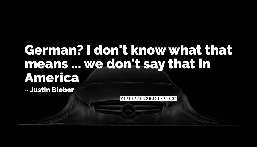 Justin Bieber Quotes: German? I don't know what that means ... we don't say that in America