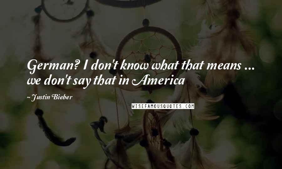 Justin Bieber Quotes: German? I don't know what that means ... we don't say that in America