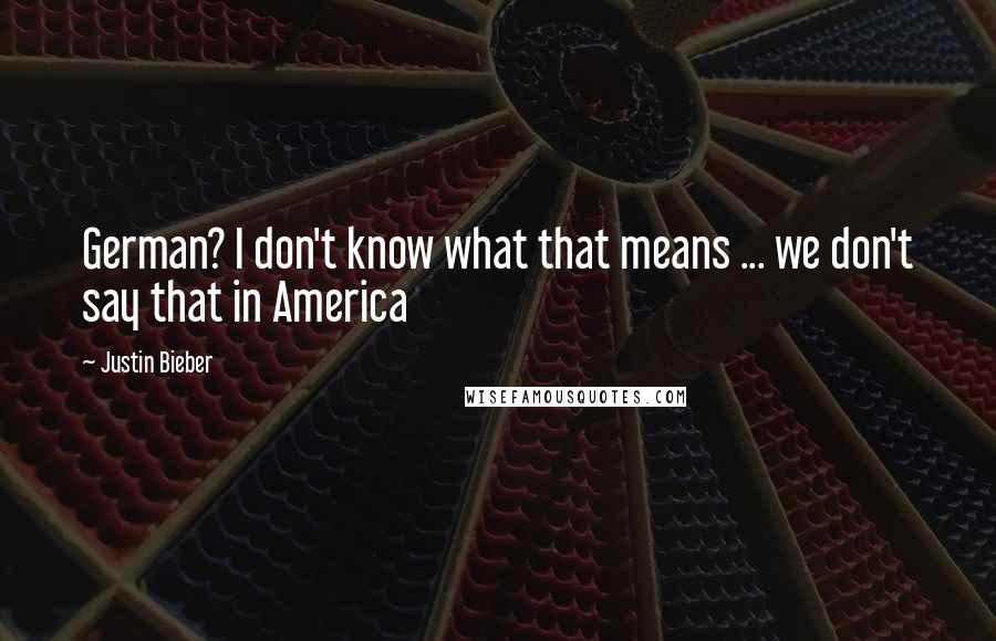 Justin Bieber Quotes: German? I don't know what that means ... we don't say that in America