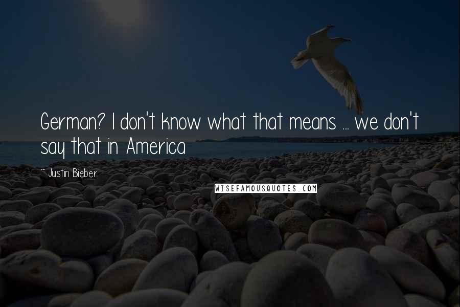 Justin Bieber Quotes: German? I don't know what that means ... we don't say that in America