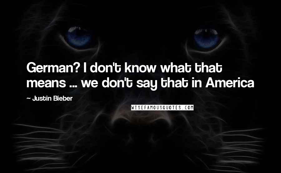 Justin Bieber Quotes: German? I don't know what that means ... we don't say that in America