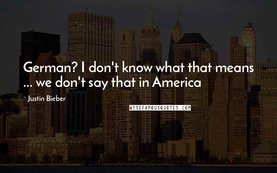 Justin Bieber Quotes: German? I don't know what that means ... we don't say that in America