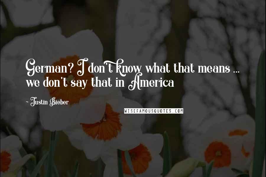 Justin Bieber Quotes: German? I don't know what that means ... we don't say that in America