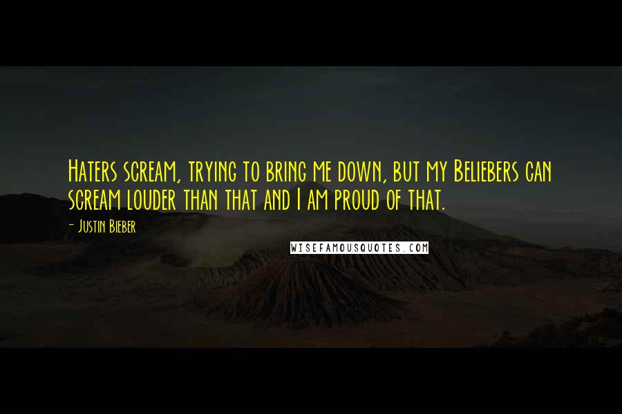 Justin Bieber Quotes: Haters scream, trying to bring me down, but my Beliebers can scream louder than that and I am proud of that.
