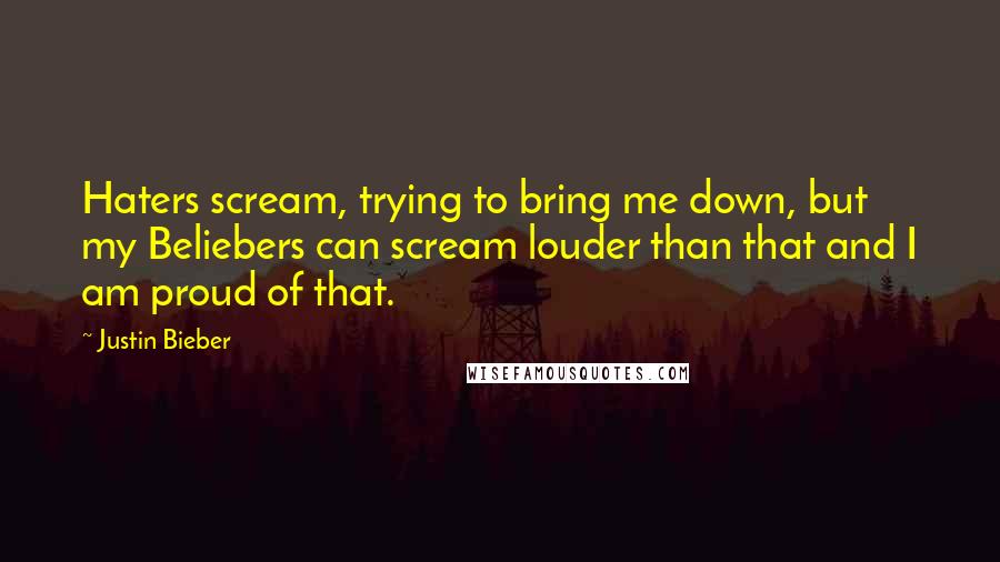 Justin Bieber Quotes: Haters scream, trying to bring me down, but my Beliebers can scream louder than that and I am proud of that.