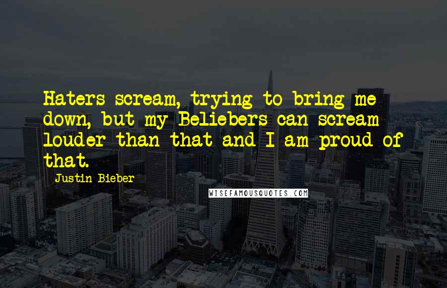 Justin Bieber Quotes: Haters scream, trying to bring me down, but my Beliebers can scream louder than that and I am proud of that.