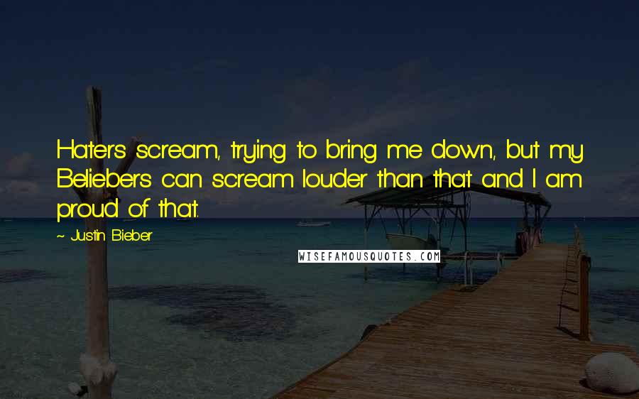 Justin Bieber Quotes: Haters scream, trying to bring me down, but my Beliebers can scream louder than that and I am proud of that.