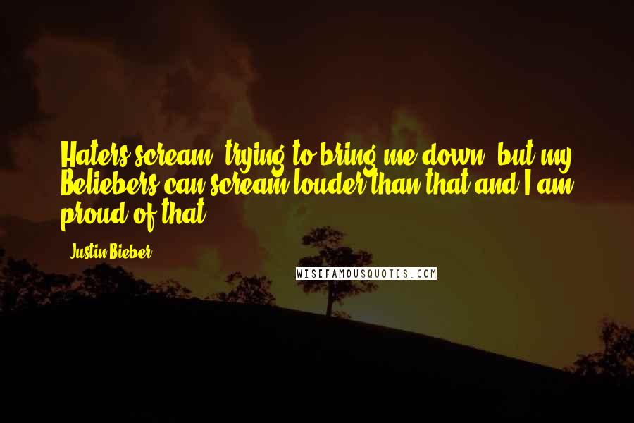 Justin Bieber Quotes: Haters scream, trying to bring me down, but my Beliebers can scream louder than that and I am proud of that.