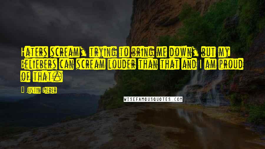 Justin Bieber Quotes: Haters scream, trying to bring me down, but my Beliebers can scream louder than that and I am proud of that.