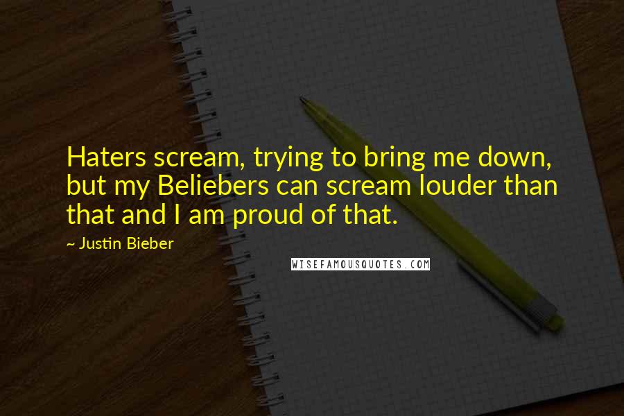 Justin Bieber Quotes: Haters scream, trying to bring me down, but my Beliebers can scream louder than that and I am proud of that.