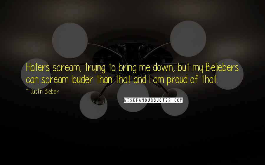 Justin Bieber Quotes: Haters scream, trying to bring me down, but my Beliebers can scream louder than that and I am proud of that.