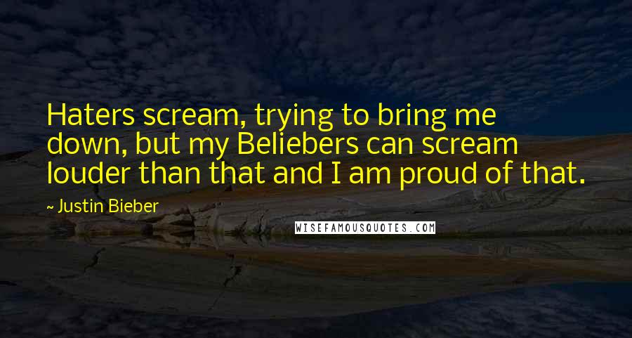 Justin Bieber Quotes: Haters scream, trying to bring me down, but my Beliebers can scream louder than that and I am proud of that.