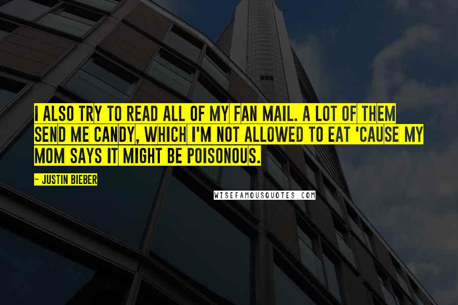 Justin Bieber Quotes: I also try to read all of my fan mail. A lot of them send me candy, which I'm not allowed to eat 'cause my mom says it might be poisonous.