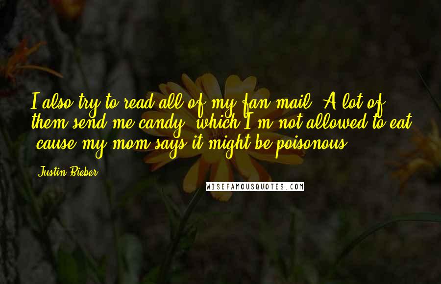 Justin Bieber Quotes: I also try to read all of my fan mail. A lot of them send me candy, which I'm not allowed to eat 'cause my mom says it might be poisonous.