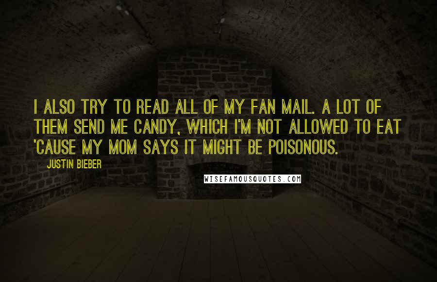 Justin Bieber Quotes: I also try to read all of my fan mail. A lot of them send me candy, which I'm not allowed to eat 'cause my mom says it might be poisonous.