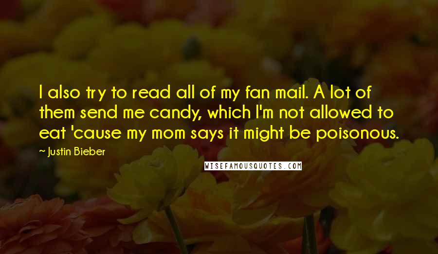 Justin Bieber Quotes: I also try to read all of my fan mail. A lot of them send me candy, which I'm not allowed to eat 'cause my mom says it might be poisonous.