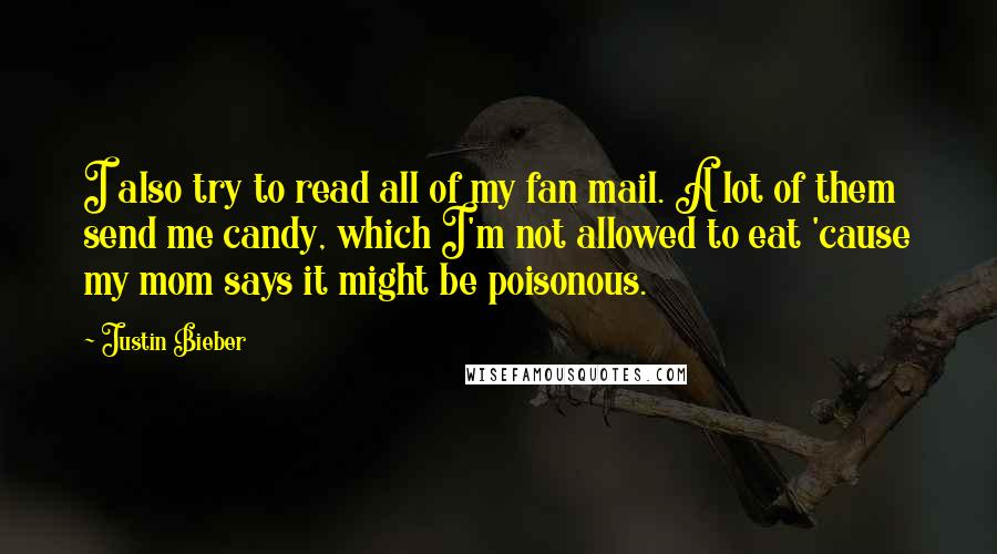 Justin Bieber Quotes: I also try to read all of my fan mail. A lot of them send me candy, which I'm not allowed to eat 'cause my mom says it might be poisonous.