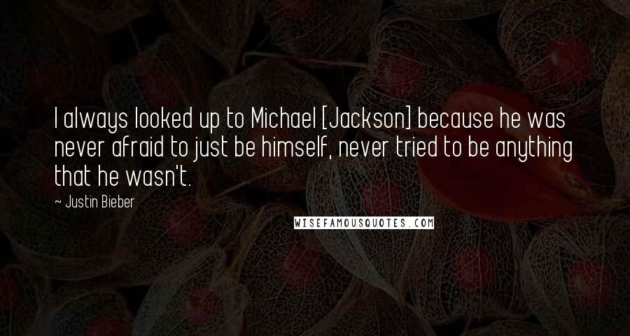 Justin Bieber Quotes: I always looked up to Michael [Jackson] because he was never afraid to just be himself, never tried to be anything that he wasn't.