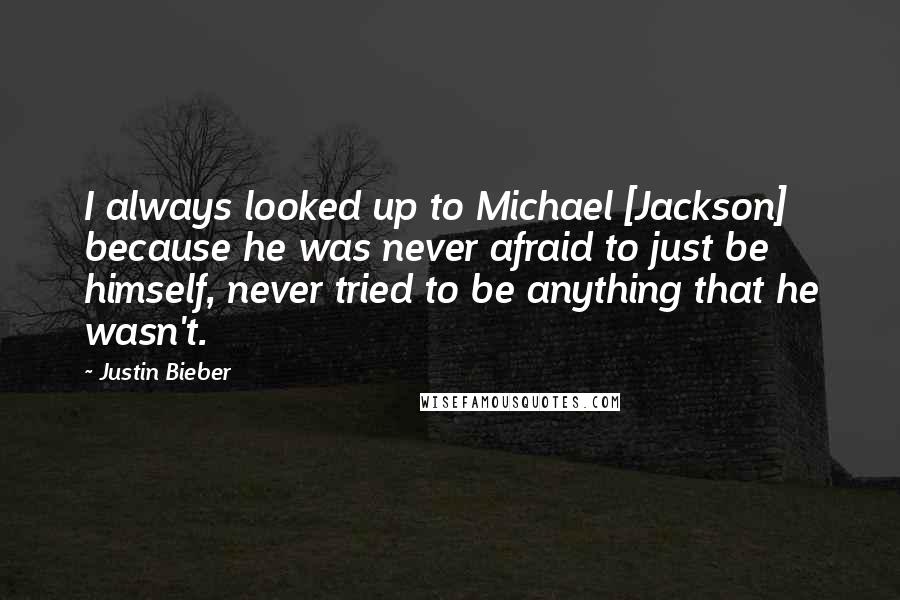 Justin Bieber Quotes: I always looked up to Michael [Jackson] because he was never afraid to just be himself, never tried to be anything that he wasn't.