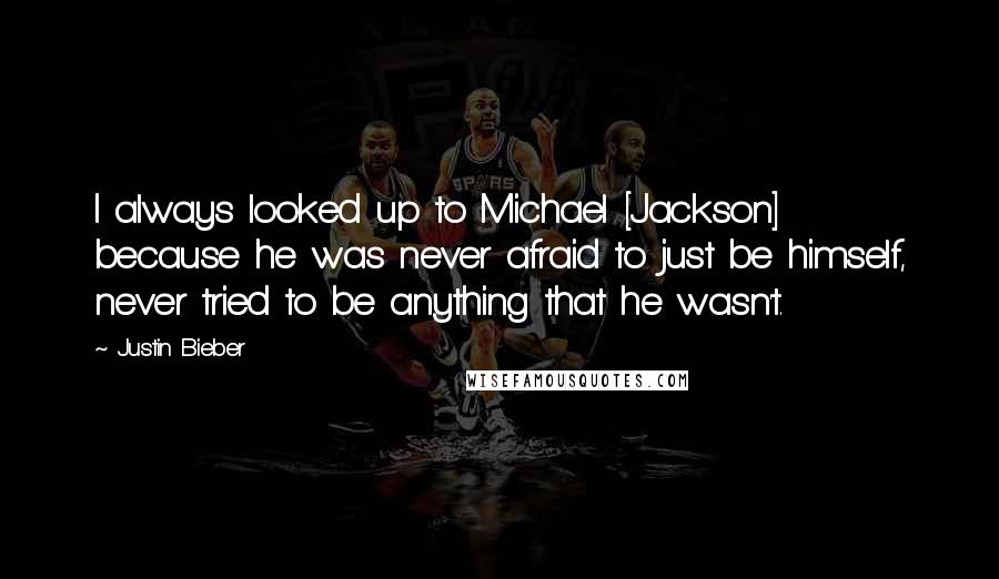 Justin Bieber Quotes: I always looked up to Michael [Jackson] because he was never afraid to just be himself, never tried to be anything that he wasn't.