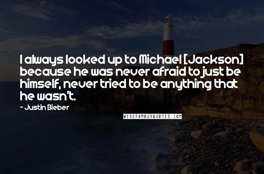 Justin Bieber Quotes: I always looked up to Michael [Jackson] because he was never afraid to just be himself, never tried to be anything that he wasn't.