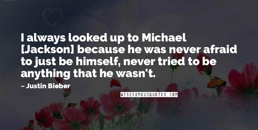 Justin Bieber Quotes: I always looked up to Michael [Jackson] because he was never afraid to just be himself, never tried to be anything that he wasn't.