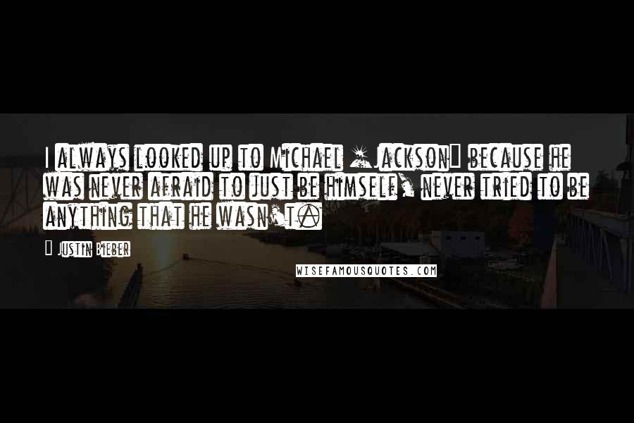 Justin Bieber Quotes: I always looked up to Michael [Jackson] because he was never afraid to just be himself, never tried to be anything that he wasn't.