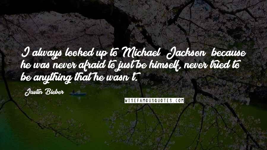 Justin Bieber Quotes: I always looked up to Michael [Jackson] because he was never afraid to just be himself, never tried to be anything that he wasn't.