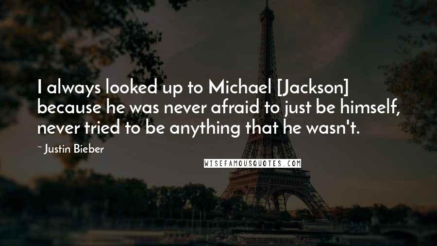 Justin Bieber Quotes: I always looked up to Michael [Jackson] because he was never afraid to just be himself, never tried to be anything that he wasn't.