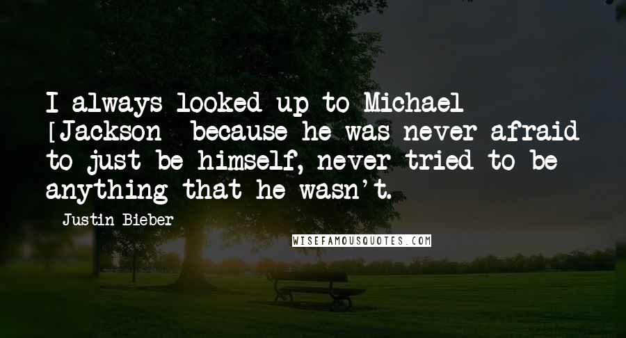 Justin Bieber Quotes: I always looked up to Michael [Jackson] because he was never afraid to just be himself, never tried to be anything that he wasn't.