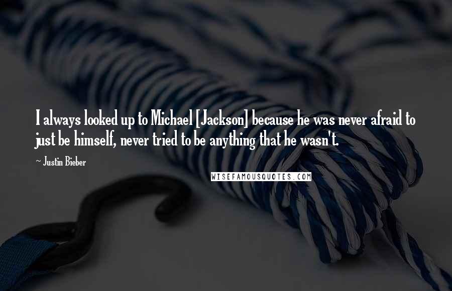 Justin Bieber Quotes: I always looked up to Michael [Jackson] because he was never afraid to just be himself, never tried to be anything that he wasn't.